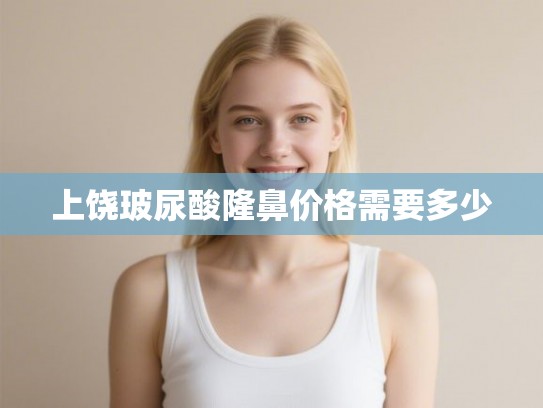 上饶玻尿酸隆鼻价格需要多少 上饶玻尿酸隆鼻价格需要多少