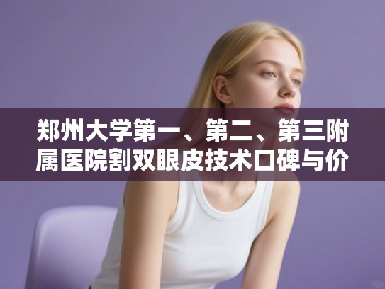 郑州大学第一、第二、第三附属医院割双眼皮技术口碑与价格深度对比 郑州大学第一、第二、第三附属医院割双眼皮技术口碑与价格深度对比