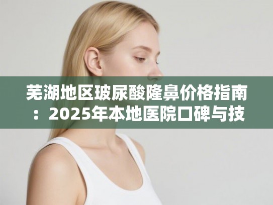 芜湖地区玻尿酸隆鼻价格指南:2025年本地医院口碑与技术实力全览 芜湖地区玻尿酸隆鼻价格指南:2025年本地医院口碑与技术实力全览
