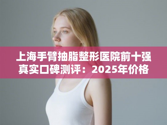 上海手臂抽脂整形医院前十强真实口碑测评：2025年价格参考与效果分析