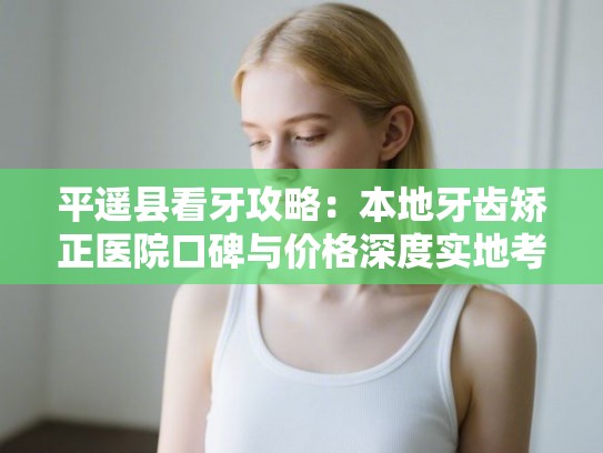 平遥县看牙攻略：本地牙齿矫正医院口碑与价格深度实地考察