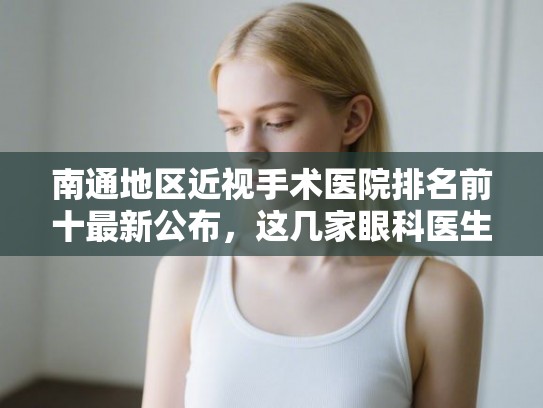南通地区近视手术医院排名前十最新公布,这几家眼科医生技术深受认可 南通地区近视手术医院排名前十最新公布,这几家眼科医生技术深受认可