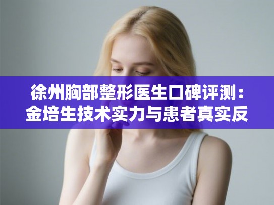 徐州胸部整形医生口碑评测：金培生技术实力与患者真实反馈分析
