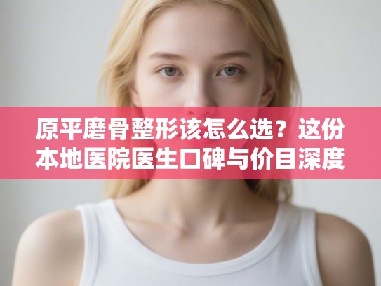 原平磨骨整形该怎么选？这份本地医院医生口碑与价目深度参考请收好