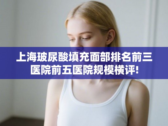 上海玻尿酸填充面部排名前三医院前五医院规模横评!
