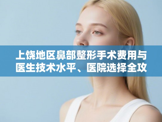 上饶地区鼻部整形手术费用与医生技术水平、医院选择全攻略