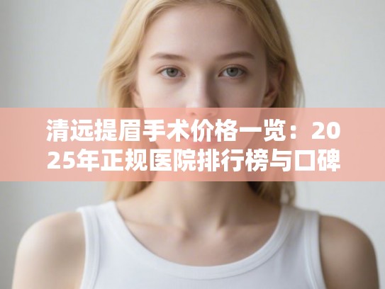清远提眉手术价格一览：2025年正规医院排行榜与口碑深度解析