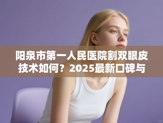阳泉市第一人民医院割双眼皮技术如何？2025最新口碑与价格排行榜深度解析