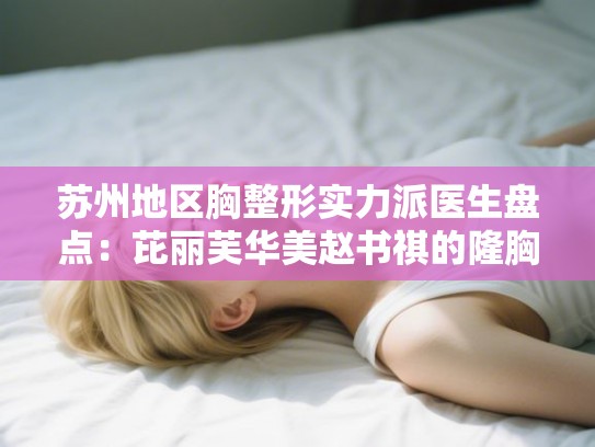 苏州地区胸整形实力派医生盘点：芘丽芙华美赵书祺的隆胸技术与收费解析