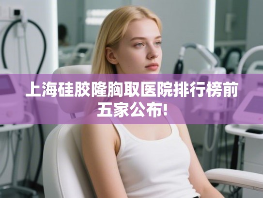 上海硅胶隆胸取医院排行榜前五家公布!