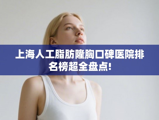 上海人工脂肪隆胸口碑医院排名榜超全盘点!
