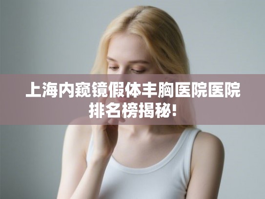 上海内窥镜假体丰胸医院医院排名榜揭秘!