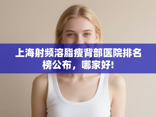 上海射频溶脂瘦背部医院排名榜公布，哪家好!