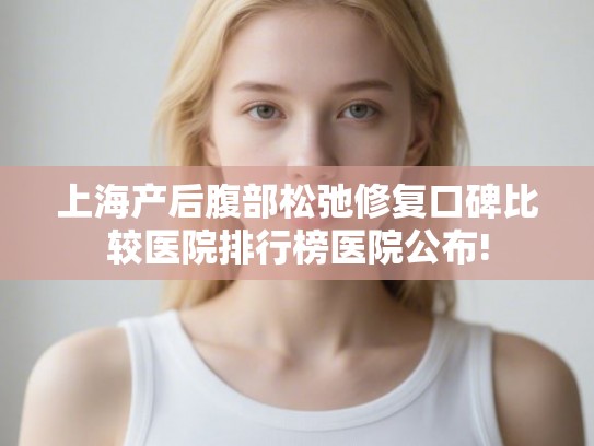 上海产后腹部松弛修复口碑比较医院排行榜医院公布!