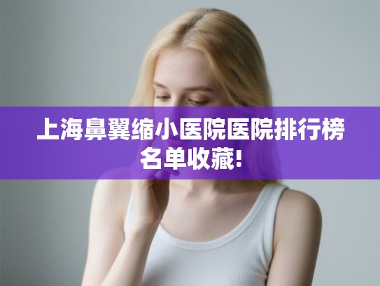 上海鼻翼缩小医院医院排行榜名单收藏!