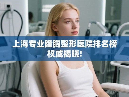 上海专业隆胸整形医院排名榜权威揭晓!