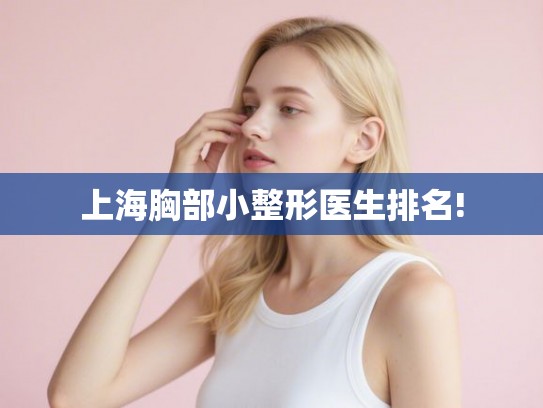 上海胸部小整形医生排名!