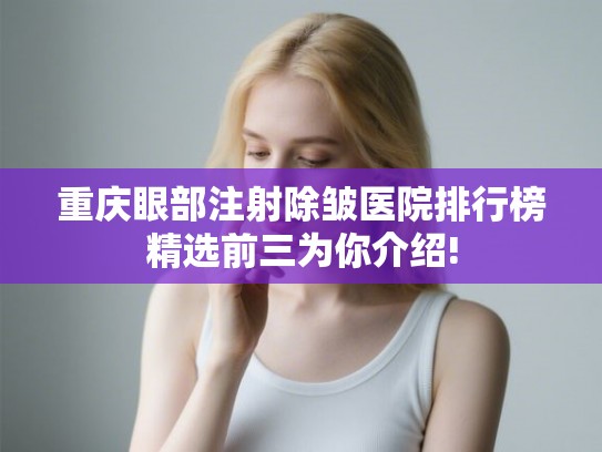 重庆眼部注射除皱医院排行榜精选前三为你介绍!