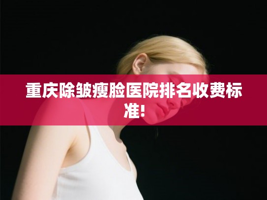 重庆除皱瘦脸医院排名收费标准!