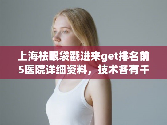 上海祛眼袋戳进来get排名前5医院详细资料,技术各有千秋! 上海祛眼袋戳进来get排名前5医院详细资料,技术各有千秋!