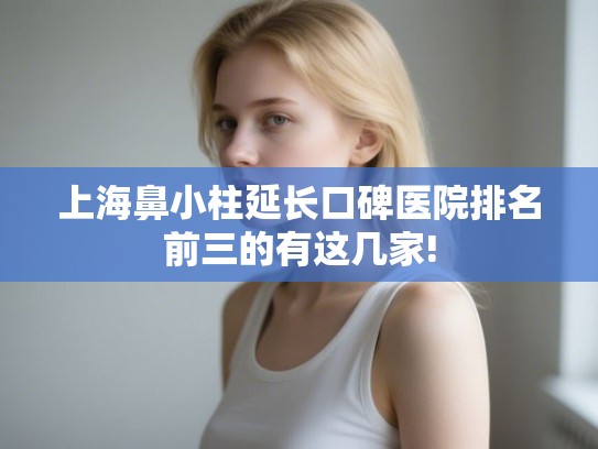 上海鼻小柱延长口碑医院排名前三的有这几家! 上海鼻小柱延长口碑医院排名前三的有这几家!