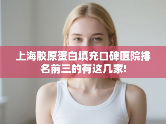 上海胶原蛋白填充口碑医院排名前三的有这几家!