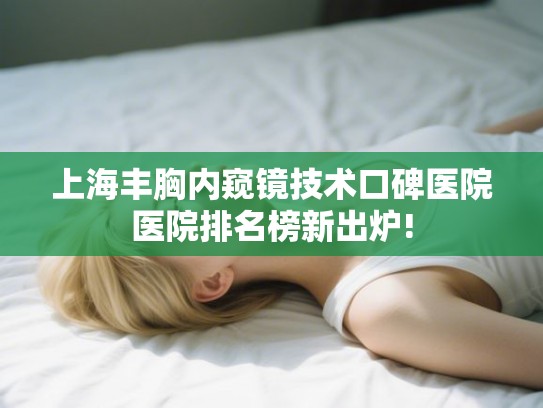 上海丰胸内窥镜技术口碑医院医院排名榜新出炉! 上海丰胸内窥镜技术口碑医院医院排名榜新出炉!