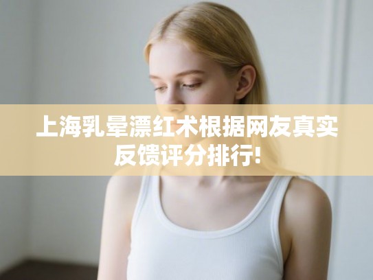上海乳晕漂红术根据网友真实反馈评分排行! 上海乳晕漂红术根据网友真实反馈评分排行!