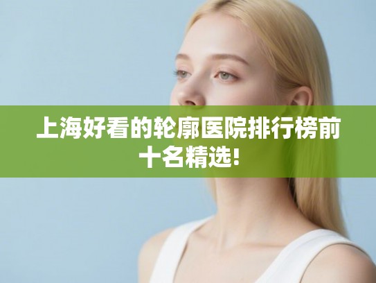 上海好看的轮廓医院排行榜前十名精选! 上海好看的轮廓医院排行榜前十名精选!