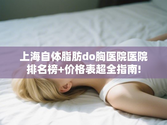 上海自体脂肪do胸医院医院排名榜+价格表超全指南! 上海自体脂肪do胸医院医院排名榜+价格表超全指南!
