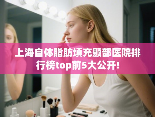 上海自体脂肪填充颞部医院排行榜top前5大公开! 上海自体脂肪填充颞部医院排行榜top前5大公开!