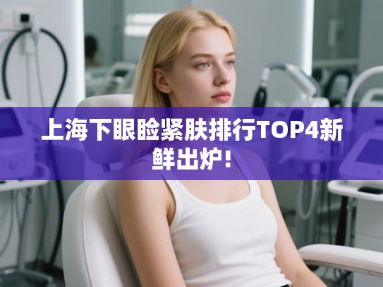 上海下眼睑紧肤排行TOP4新鲜出炉! 上海下眼睑紧肤排行TOP4新鲜出炉!
