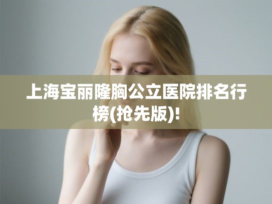 上海宝丽隆胸公立医院排名行榜(抢先版)! 上海宝丽隆胸公立医院排名行榜(抢先版)!
