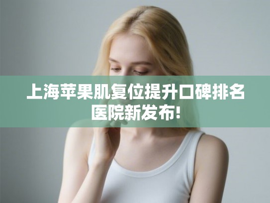 上海苹果肌复位提升口碑排名医院新发布!