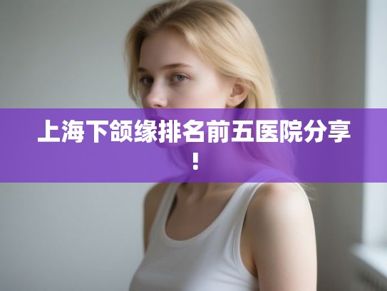 上海下颌缘排名前五医院分享! 上海下颌缘排名前五医院分享!
