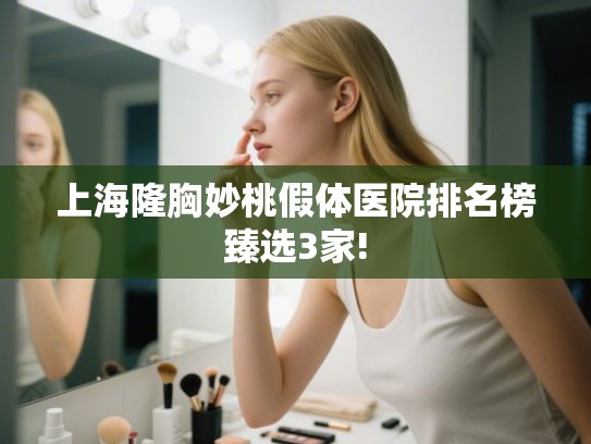 上海隆胸妙桃假体医院排名榜臻选3家! 上海隆胸妙桃假体医院排名榜臻选3家!