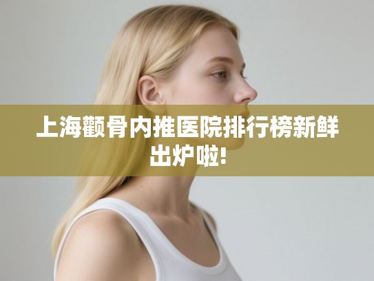 上海颧骨内推医院排行榜新鲜出炉啦!