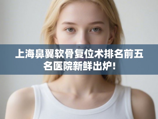 上海鼻翼软骨复位术排名前五名医院新鲜出炉! 上海鼻翼软骨复位术排名前五名医院新鲜出炉!