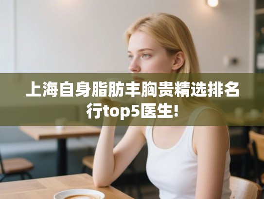 上海自身脂肪丰胸贵精选排名行top5医生! 上海自身脂肪丰胸贵精选排名行top5医生!