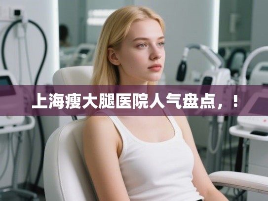 上海瘦大腿医院人气盘点,! 上海瘦大腿医院人气盘点,!