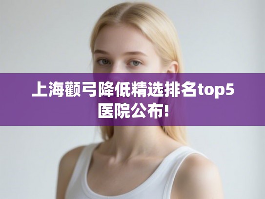上海颧弓降低精选排名top5医院公布!
