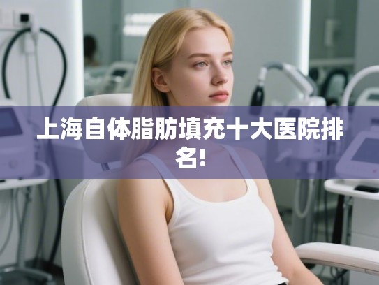 上海自体脂肪填充十大医院排名! 上海自体脂肪填充十大医院排名!