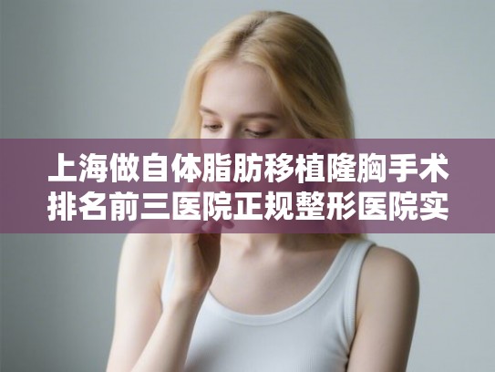 上海做自体脂肪移植隆胸手术排名前三医院正规整形医院实力竞争! 上海做自体脂肪移植隆胸手术排名前三医院正规整形医院实力竞争!