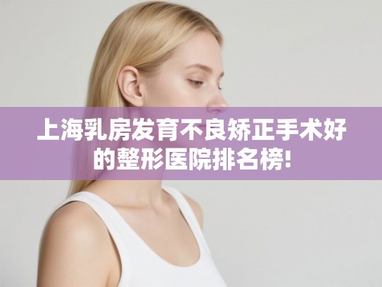 上海乳房发育不良矫正手术好的整形医院排名榜!