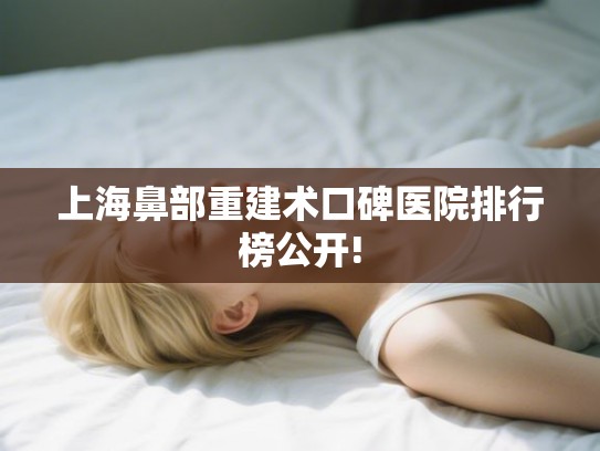上海鼻部重建术口碑医院排行榜公开! 上海鼻部重建术口碑医院排行榜公开!