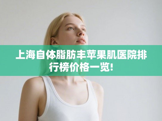 上海自体脂肪丰苹果肌医院排行榜价格一览! 上海自体脂肪丰苹果肌医院排行榜价格一览!