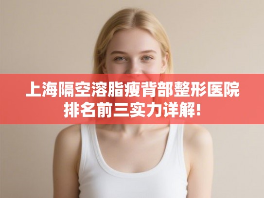 上海隔空溶脂瘦背部整形医院排名前三实力详解! 上海隔空溶脂瘦背部整形医院排名前三实力详解!