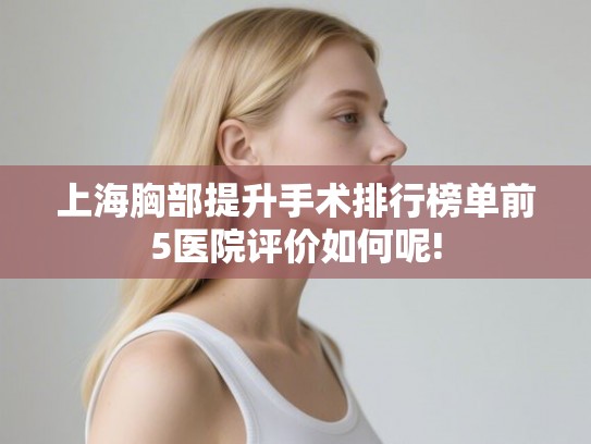 上海胸部提升手术排行榜单前5医院评价如何呢! 上海胸部提升手术排行榜单前5医院评价如何呢!