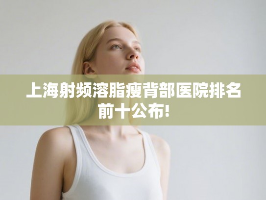上海射频溶脂瘦背部医院排名前十公布! 上海射频溶脂瘦背部医院排名前十公布!