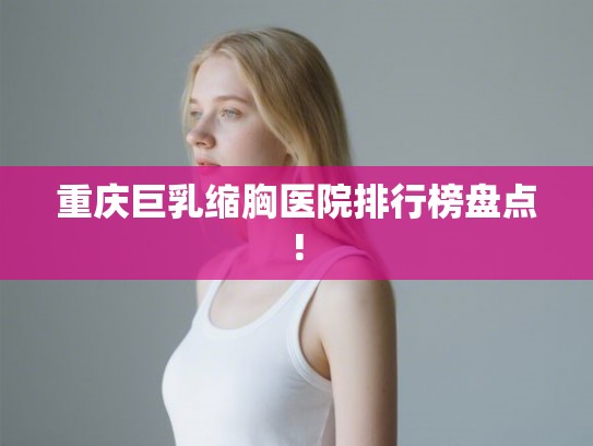 重庆巨乳缩胸医院排行榜盘点!